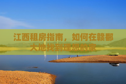 江西租房指南，如何在赣鄱大地找到理想的家