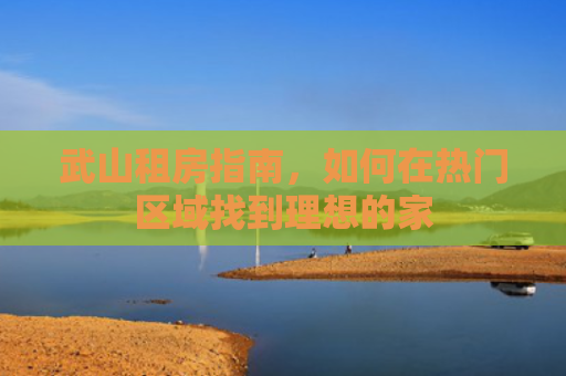 武山租房指南，如何在热门区域找到理想的家