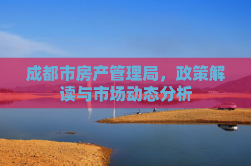 成都市房产管理局，政策解读与市场动态分析