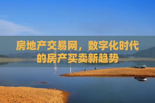 房地产交易网，数字化时代的房产买卖新趋势
