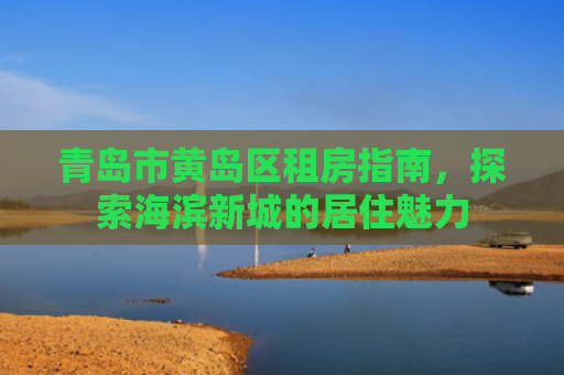 青岛市黄岛区租房指南，探索海滨新城的居住魅力