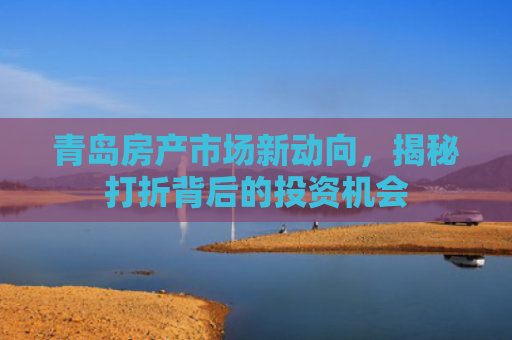 青岛房产市场新动向，揭秘打折背后的投资机会