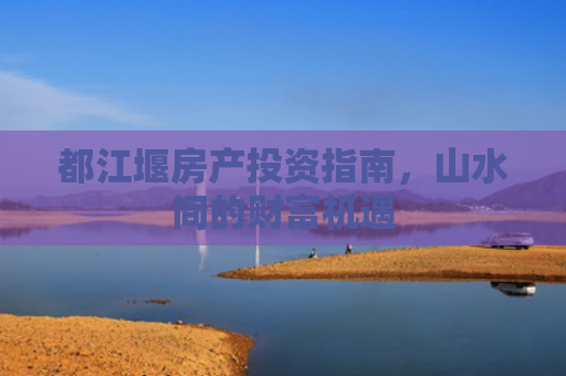 都江堰房产投资指南，山水间的财富机遇