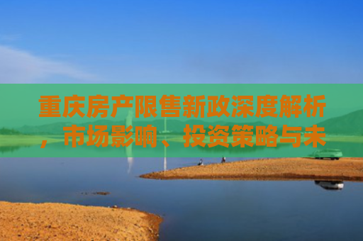 重庆房产限售新政深度解析，市场影响、投资策略与未来展望
