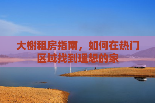 大榭租房指南，如何在热门区域找到理想的家