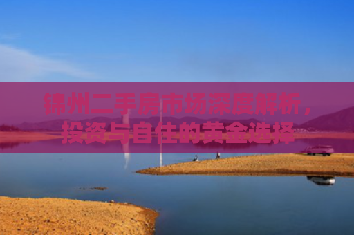 锦州二手房市场深度解析，投资与自住的黄金选择