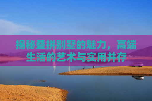 揭秘叠拼别墅的魅力，高端生活的艺术与实用并存