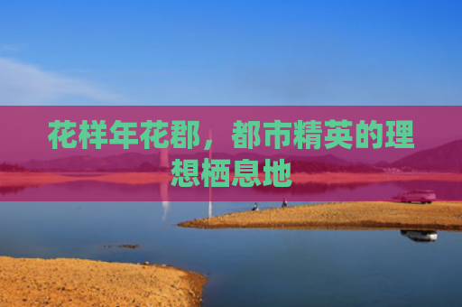 花样年花郡，都市精英的理想栖息地