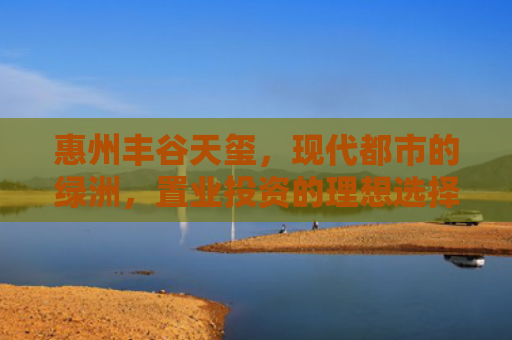 惠州丰谷天玺，现代都市的绿洲，置业投资的理想选择