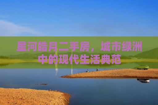 星河皓月二手房，城市绿洲中的现代生活典范