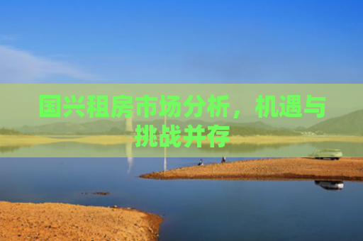 国兴租房市场分析，机遇与挑战并存