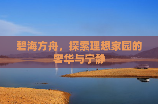 碧海方舟，探索理想家园的奢华与宁静