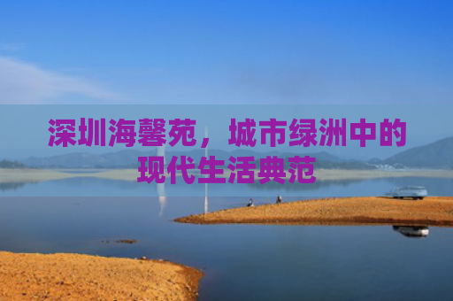 深圳海馨苑，城市绿洲中的现代生活典范