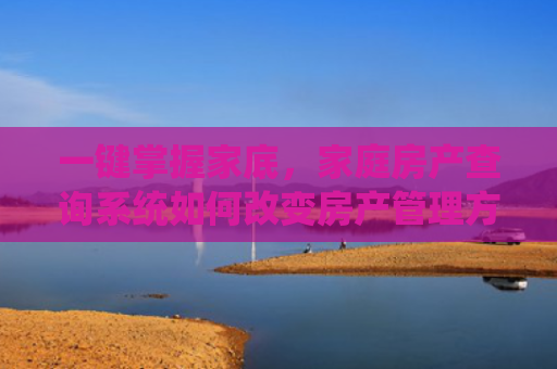 一键掌握家底，家庭房产查询系统如何改变房产管理方式