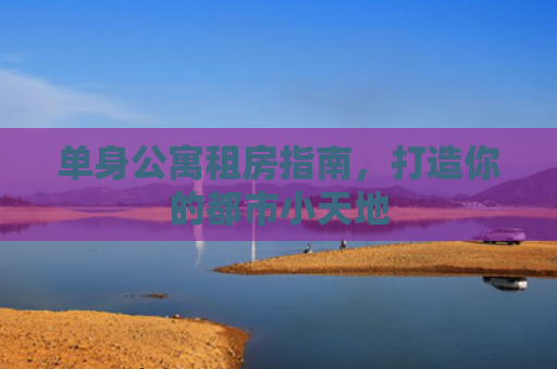 单身公寓租房指南，打造你的都市小天地