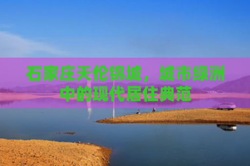 石家庄天伦锦城，城市绿洲中的现代居住典范