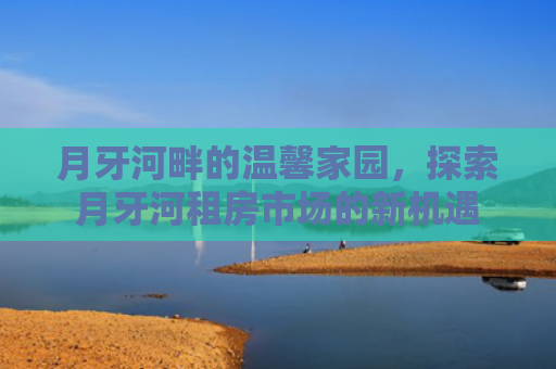 月牙河畔的温馨家园，探索月牙河租房市场的新机遇