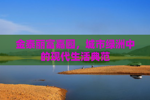 金泰丽富嘉园，城市绿洲中的现代生活典范