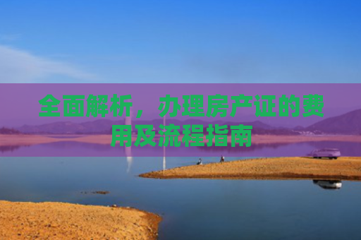 全面解析，办理房产证的费用及流程指南