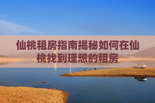 仙桃租房指南揭秘如何在仙桃找到理想的租房