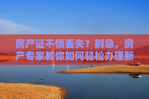 房产证不慎丢失？别急，房产专家教你如何轻松办理新证