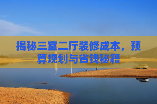 揭秘三室二厅装修成本，预算规划与省钱秘籍