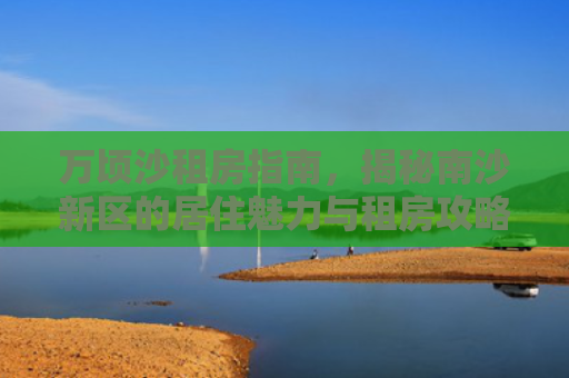 万顷沙租房指南，揭秘南沙新区的居住魅力与租房攻略