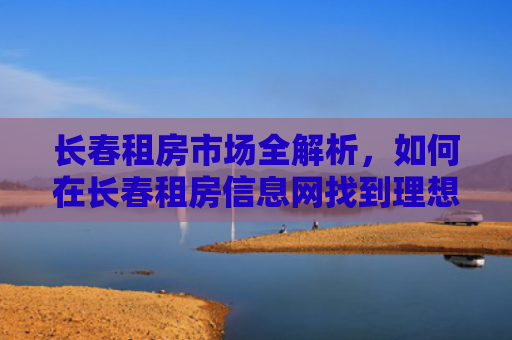 长春租房市场全解析，如何在长春租房信息网找到理想的家