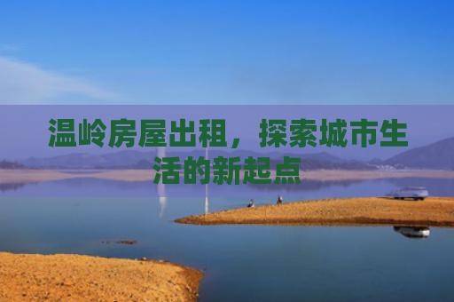 温岭房屋出租，探索城市生活的新起点
