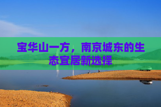 宝华山一方，南京城东的生态宜居新选择