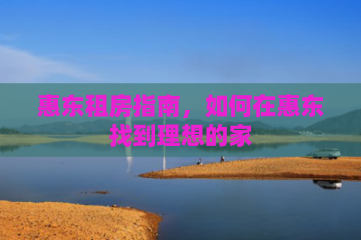 惠东租房指南，如何在惠东找到理想的家