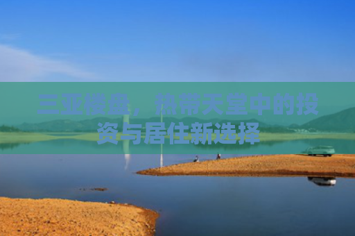 三亚楼盘，热带天堂中的投资与居住新选择