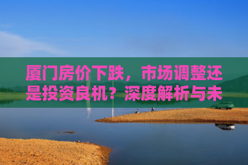 厦门房价下跌，市场调整还是投资良机？深度解析与未来展望