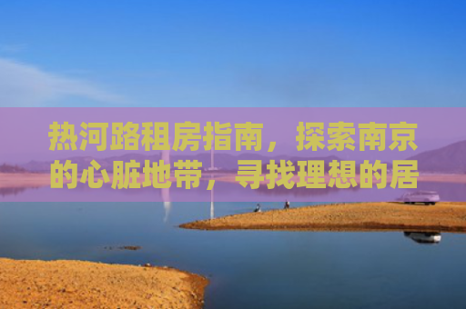 热河路租房指南，探索南京的心脏地带，寻找理想的居住空间