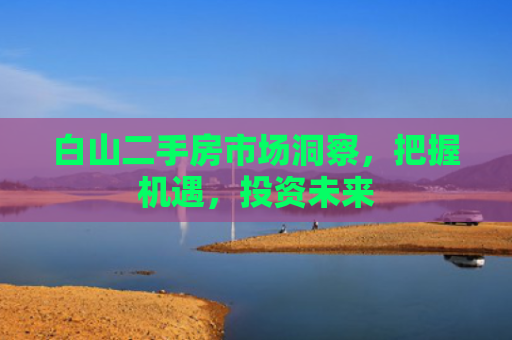 白山二手房市场洞察，把握机遇，投资未来
