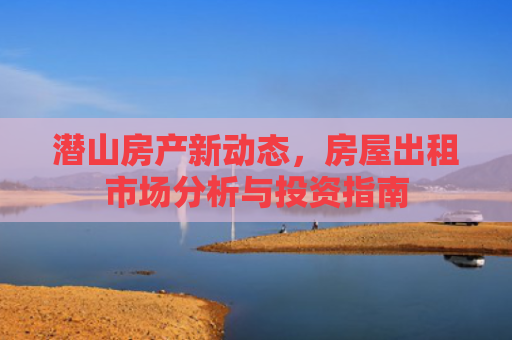 潜山房产新动态，房屋出租市场分析与投资指南