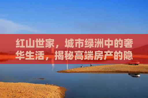 红山世家，城市绿洲中的奢华生活，揭秘高端房产的隐秘魅力