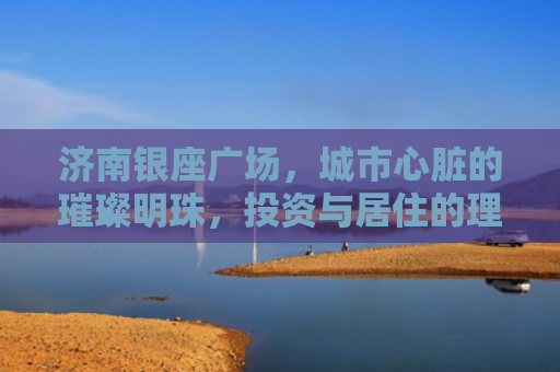 济南银座广场，城市心脏的璀璨明珠，投资与居住的理想选择