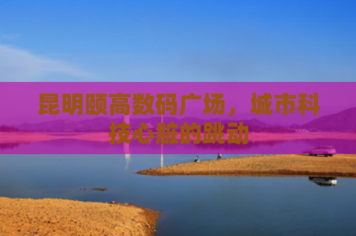 昆明颐高数码广场，城市科技心脏的跳动
