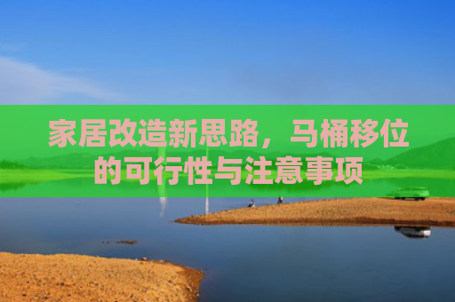家居改造新思路，马桶移位的可行性与注意事项