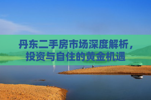 丹东二手房市场深度解析，投资与自住的黄金机遇