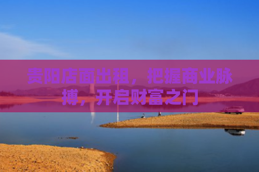 贵阳店面出租，把握商业脉搏，开启财富之门
