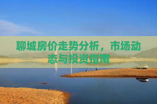 聊城房价走势分析，市场动态与投资指南