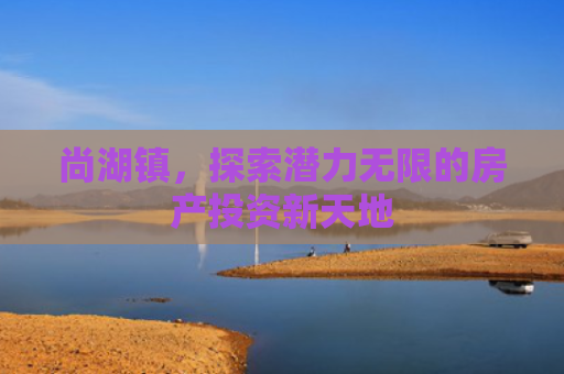 尚湖镇，探索潜力无限的房产投资新天地