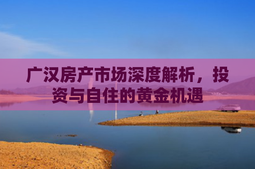 广汉房产市场深度解析，投资与自住的黄金机遇