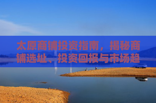 太原商铺投资指南，揭秘商铺选址、投资回报与市场趋势