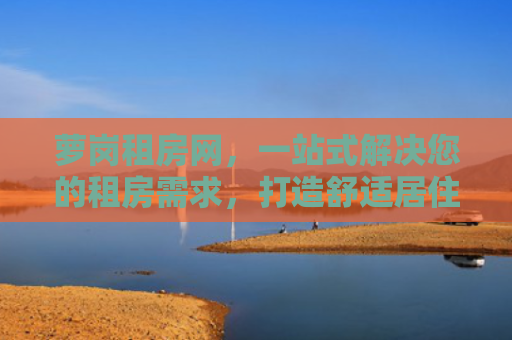 萝岗租房网，一站式解决您的租房需求，打造舒适居住体验