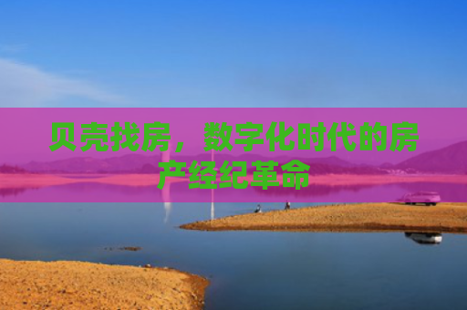 贝壳找房，数字化时代的房产经纪革命