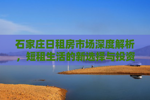 石家庄日租房市场深度解析，短租生活的新选择与投资机遇