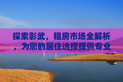 探索彰武，租房市场全解析，为您的居住选择提供专业指南